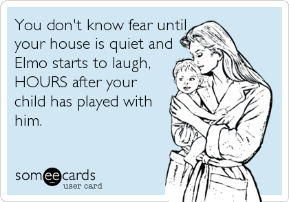 You don't know fear until
your house is quiet and
Elmo starts to laugh,
HOURS after your
child has played with
him.