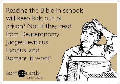 Reading the Bible in schools
will keep kids out of
prison? Not if they read
from Deuteronomy,
Judges,Leviticus,
Exodus, and
Romans it w
