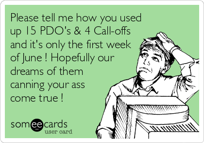 Please tell me how you used
up 15 PDO's & 4 Call-offs
and it's only the first week
of June ! Hopefully our
dreams of them
canning your ass
come true !