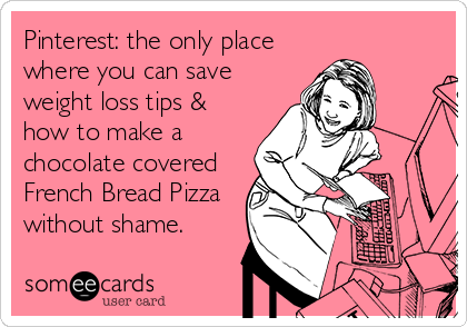 Pinterest: the only place
where you can save
weight loss tips &
how to make a
chocolate covered
French Bread Pizza
without shame.
