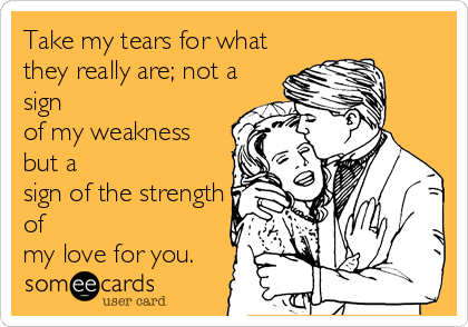 Take my tears for what
they really are; not a
sign
of my weakness
but a
sign of the strength
of
my love for you.