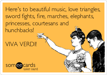 Here's to beautiful music, love triangles,
sword fights, fire, marches, elephants,
princesses, courtesans and
hunchbacks!
VIVA VERDI!