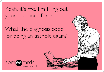 Yeah, it's me. I'm filling out
your insurance form.
What the diagnosis code
for being an asshole again?