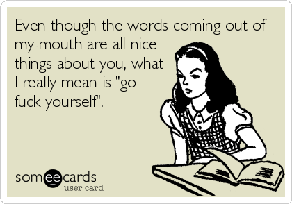 Even though the words coming out of
my mouth are all nice
things about you, what
I really mean is "go
fuck yourself".