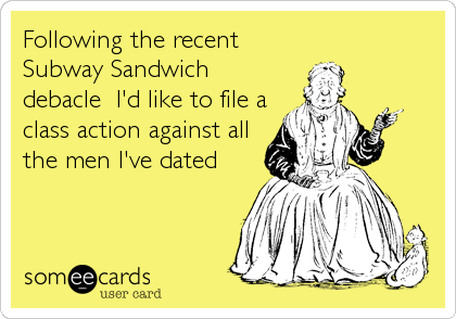 Following the recent
Subway Sandwich
debacle I'd like to file a
class action against all
the men I've dated