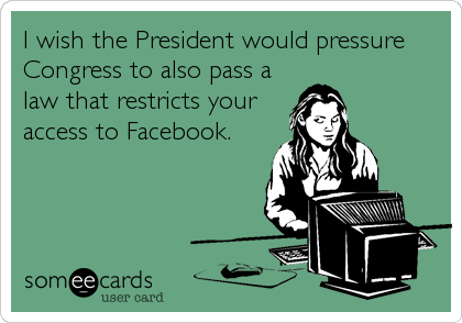 I wish the President would pressure
Congress to also pass a
law that restricts your
access to Facebook.