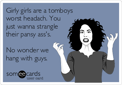 Girly girls are a tomboys
worst headach. You
just wanna strangle
their pansy ass's.
No wonder we
hang with guys.