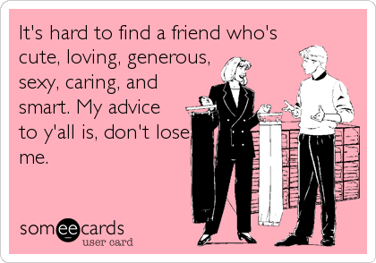 It's hard to find a friend who's
cute, loving, generous,
sexy, caring, and
smart. My advice
to y'all is, don't lose
me.