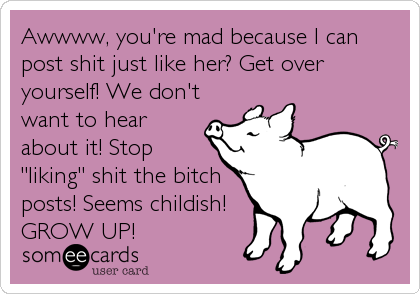 Awwww, you're mad because I can
post shit just like her? Get over
yourself! We don't
want to hear
about it! Stop
"liking" shit the bitch<br%