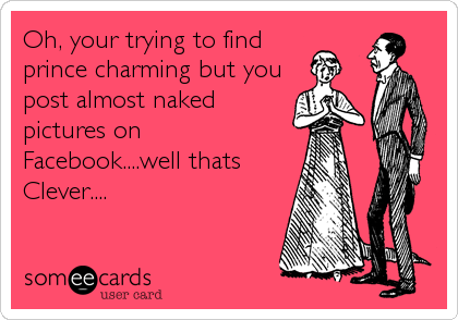 Oh, your trying to find
prince charming but you
post almost naked
pictures on
Facebook....well thats
Clever....