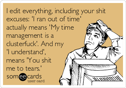 I edit everything, including your shit
excuses: 'I ran out of time'
actually means 'My time
management is a
clusterfuck'. And my
'I understand',
means 'You shit
me to tears.'