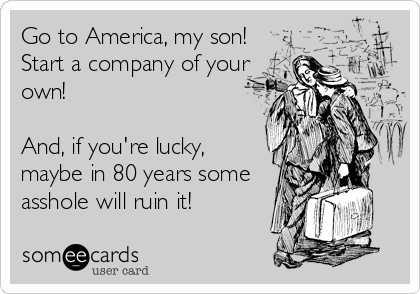Go to America, my son!
Start a company of your
own!
And, if you're lucky,
maybe in 80 years some
asshole will ruin it!