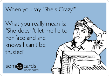 When you say "She's Crazy!"
What you really mean is:
"She doesn't let me lie to
her face and she
knows I can't be
trusted"