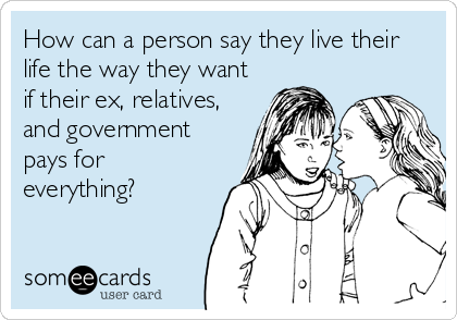 How can a person say they live their
life the way they want
if their ex, relatives,
and government
pays for
everything?