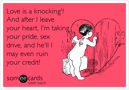 Love is a knocking'!
And after I leave
your heart, I'm taking
your pride, sex
drive, and he'll I
may even ruin
your credit!