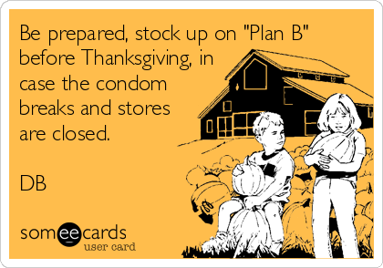Be prepared, stock up on "Plan B"
before Thanksgiving, in
case the condom
breaks and stores
are closed.
DB