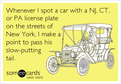 Whenever I spot a car with a NJ, CT,
or PA license plate
on the streets of
New York, I make a
point to pass his
slow-putting
tail