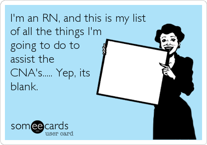 I'm an RN, and this is my list
of all the things I'm
going to do to
assist the
CNA's..... Yep, its
blank.
