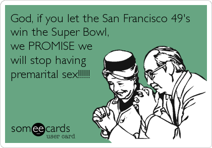 God, if you let the San Francisco 49's
win the Super Bowl,
we PROMISE we
will stop having
premarital sex!!!!!!