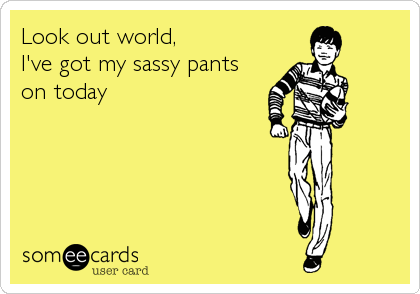 Look Out World I Ve Got My Sassy Pants On Today Reminders Ecard