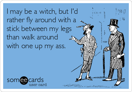 I may be a witch, but I'd
rather fly around with a
stick between my legs
than walk around
with one up my ass.
