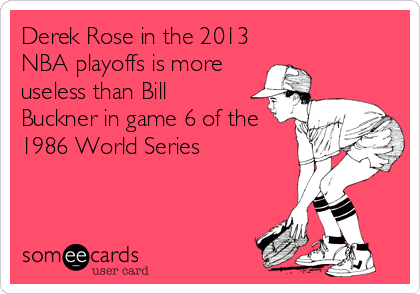 Derek Rose in the 2013
NBA playoffs is more
useless than Bill
Buckner in game 6 of the
1986 World Series