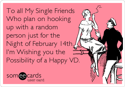 To all My Single Friends
Who plan on hooking
up with a random
person just for the
Night of February 14th.
I'm Wishing you the
Possibilit