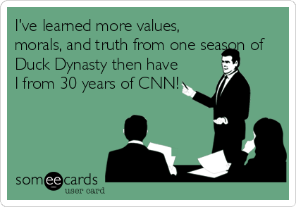 I've learned more values,
morals, and truth from one season of
Duck Dynasty then have
I from 30 years of CNN!