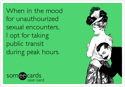 When in the mood
for unauthourized
sexual encounters,
I opt for taking
public transit
during peak hours.