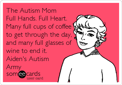 The Autism Mom
Full Hands. Full Heart.
Many full cups of coffee
to get through the day,
and many full glasses of
wine to end it.
Aiden's Autism
Army