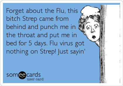 Forget about the Flu, this
bitch Strep came from
behind and punch me in
the throat and put me in
bed for 5 days. Flu virus got
nothing on Strep! Just sayin'