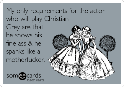 My only requirements for the actor
who will play Christian
Grey are that
he shows his
fine ass & he
spanks like a
motherfucker.