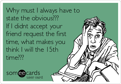 Why must I always have to
state the obvious???
If I didnt accept your
friend request the first
time, what makes you
think I will the 15th
time???