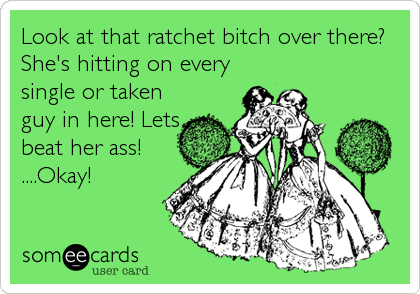 Look at that ratchet bitch over there?
She's hitting on every
single or taken
guy in here! Lets
beat her ass!
....Okay!