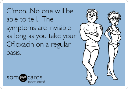 C'mon...No one will be
able to tell. The
symptoms are invisible
as long as you take your
Ofloxacin on a regular
basis.