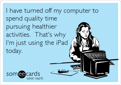 I have turned off my computer to
spend quality time
pursuing healthier
activities. That's why
I'm just using the iPad
today.