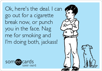 Ok, here's the deal. I can
go out for a cigarette
break now, or punch
you in the face. Nag
me for smoking and
I'm doing both, jackass!