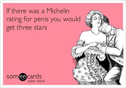 If There Was A Michelin Rating For Penis You Would Get Three Stars