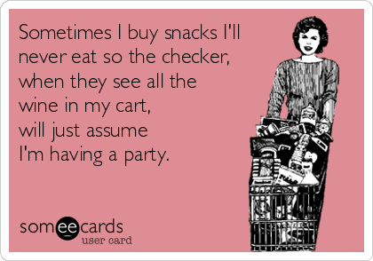 Sometimes I buy snacks I'll
never eat so the checker,
when they see all the
wine in my cart,
will just assume
I'm having a party.
