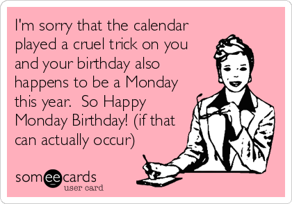 I'm sorry that the calendar
played a cruel trick on you
and your birthday also
happens to be a Monday
this year. So Happy
Monday Birthday! (if that
can actually occur)