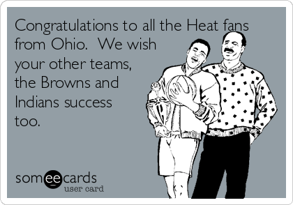 Congratulations to all the Heat fans
from Ohio. We wish
your other teams,
the Browns and
Indians success
too.