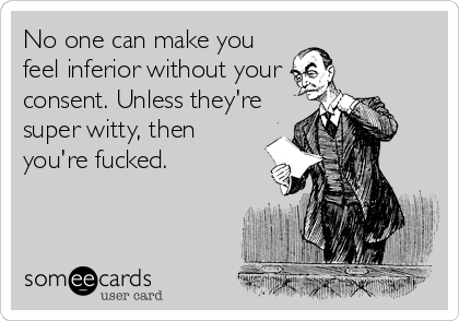 No one can make you
feel inferior without your
consent. Unless they're
super witty, then
you're fucked.