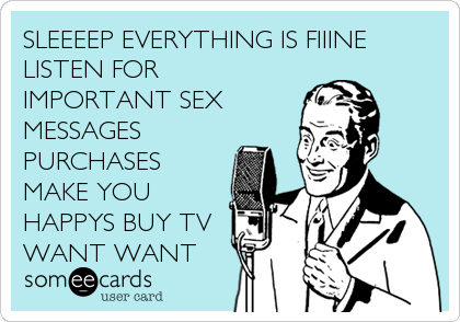 SLEEEEP EVERYTHING IS FIIINE
LISTEN FOR
IMPORTANT SEX
MESSAGES
PURCHASES
MAKE YOU
HAPPYS BUY TV
WANT WANT