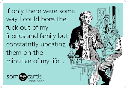 If only there were some
way I could bore the
fuck out of my
friends and family but
constatntly updating
them on the
minutiae of my life....