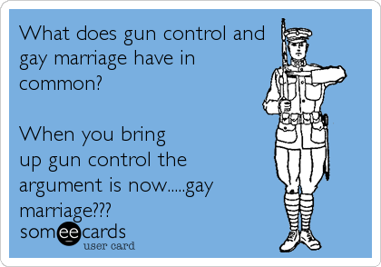What does gun control and
gay marriage have in
common?
When you bring
up gun control the
argument is now.....gay
marriage???