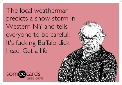 The local weatherman
predicts a snow storm in
Western NY and tells
everyone to be careful:
It's fucking Buffalo dick
head. Get a life.