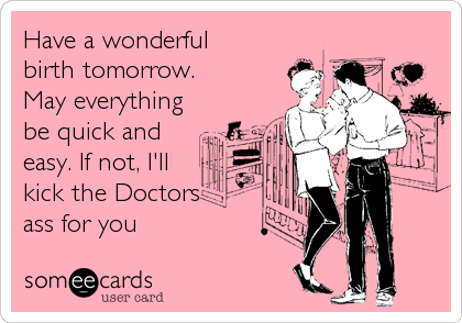 Have a wonderful
birth tomorrow.
May everything
be quick and
easy. If not, I'll
kick the Doctors
ass for you