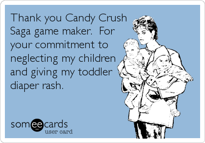 Thank you Candy Crush
Saga game maker. For
your commitment to
neglecting my children
and giving my toddler
diaper rash.