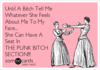 Until A Bitch Tell Me
Whatever She Feels
About Me To My
Face...
She Can Have A
Seat In
THE PUNK BITCH
SECTION!!!
