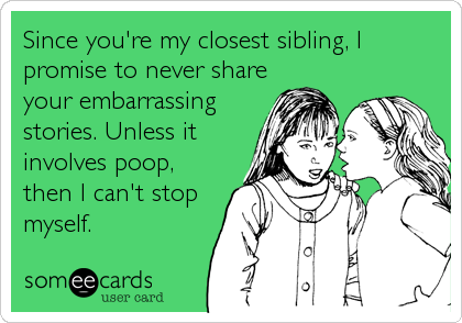 Since you're my closest sibling, I
promise to never share
your embarrassing
stories. Unless it
involves poop,
then I can't stop
myself.